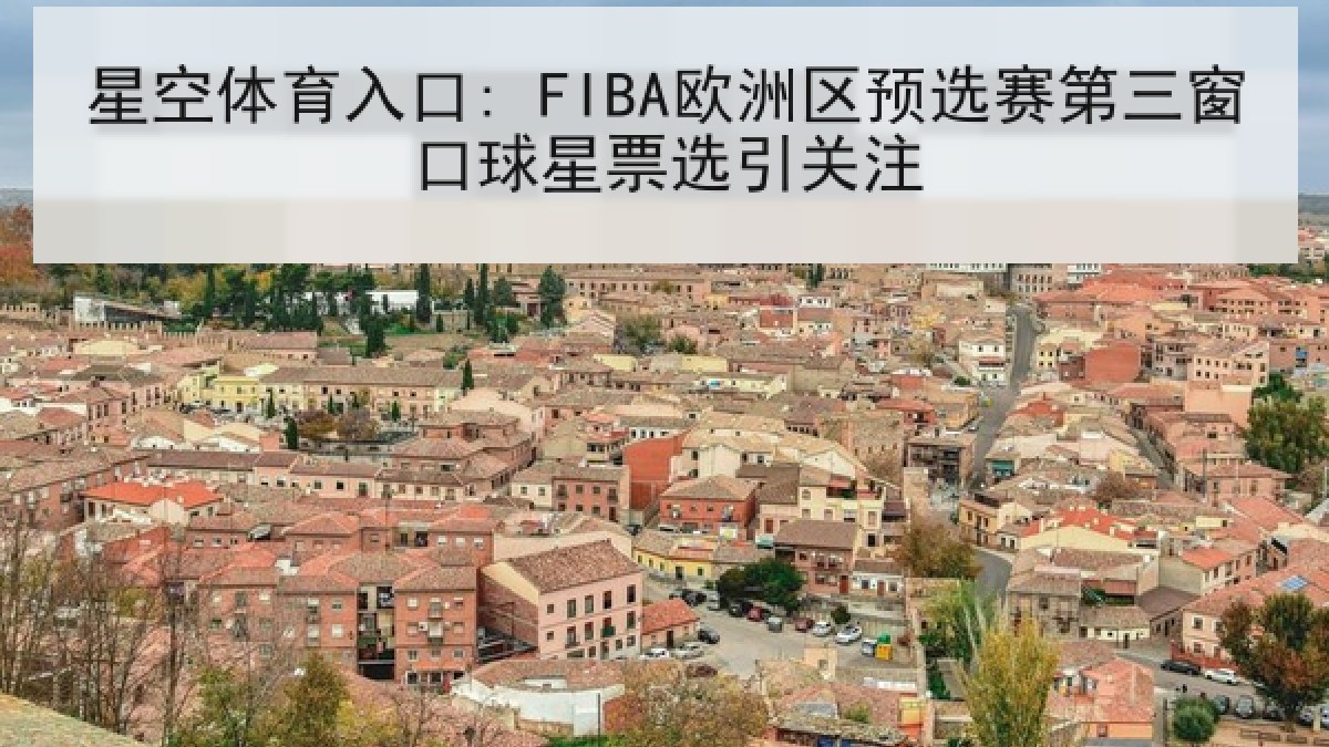 星空体育入口: FIBA欧洲区预选赛第三窗口球星票选引关注