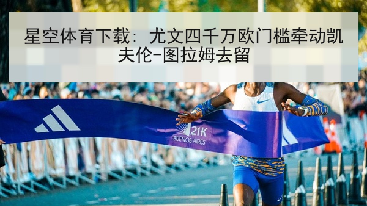 星空体育下载: 尤文四千万欧门槛牵动凯夫伦-图拉姆去留