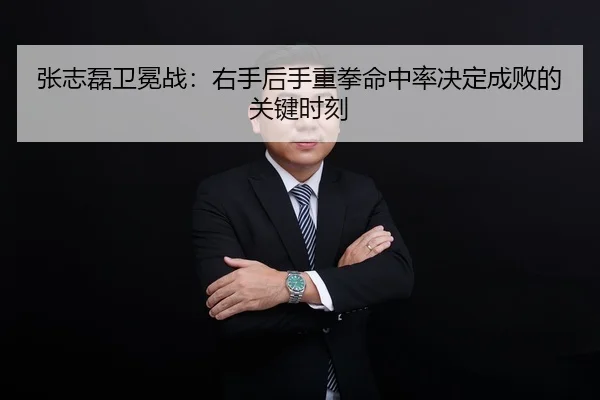 张志磊卫冕战：右手后手重拳命中率决定成败的关键时刻