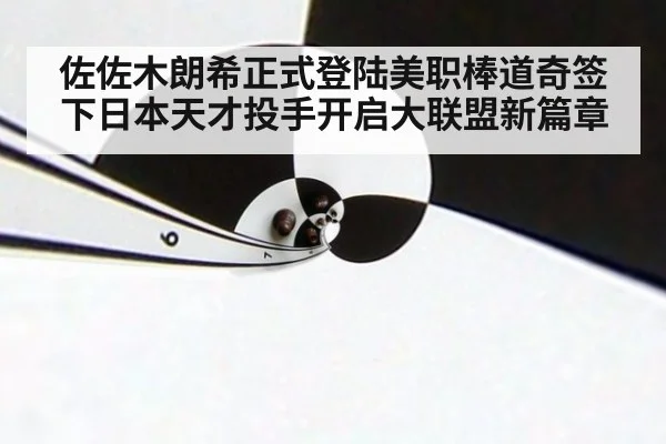 佐佐木朗希正式登陆美职棒道奇签下日本天才投手开启大联盟新篇章