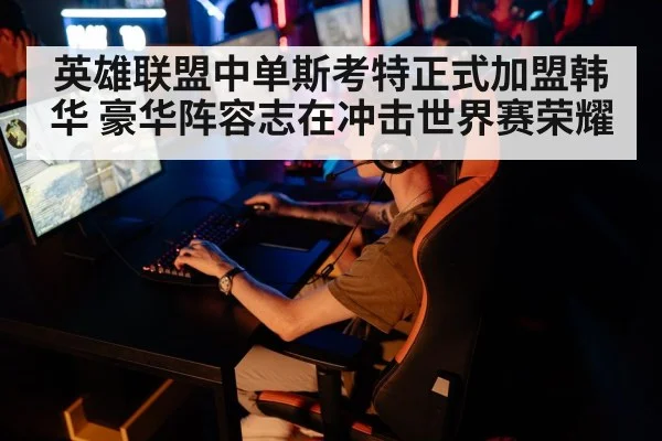 英雄联盟中单斯考特正式加盟韩华 豪华阵容志在冲击世界赛荣耀